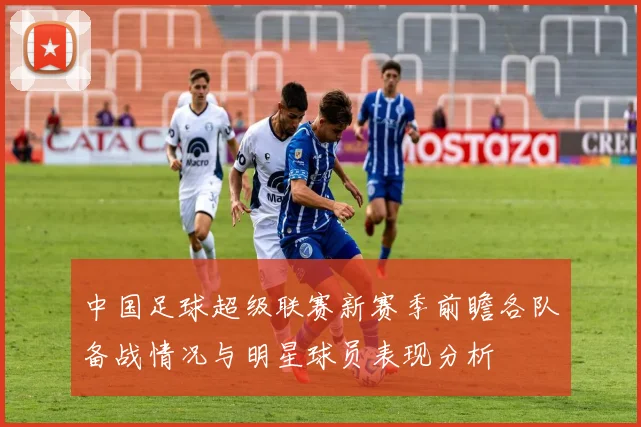 中国足球超级联赛新赛季前瞻各队备战情况与明星球员表现分析