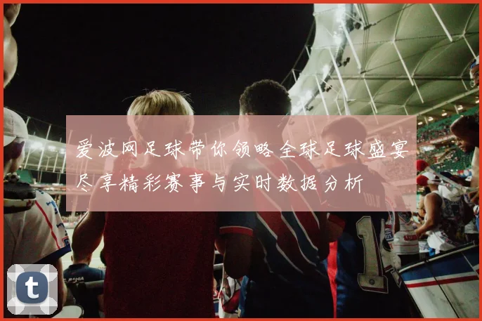 爱波网足球带你领略全球足球盛宴尽享精彩赛事与实时数据分析