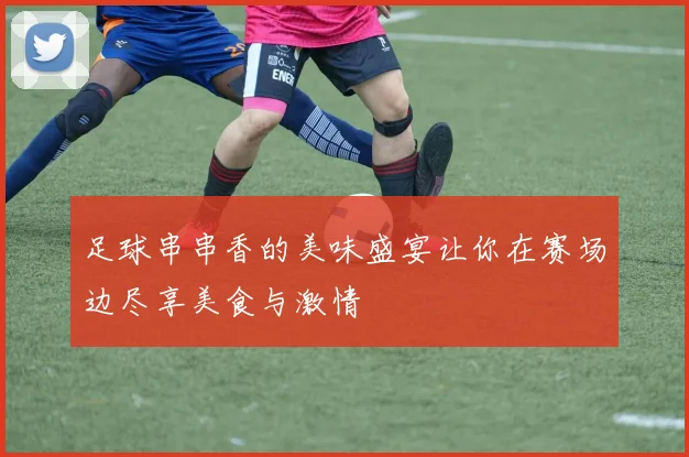 足球串串香的美味盛宴让你在赛场边尽享美食与激情