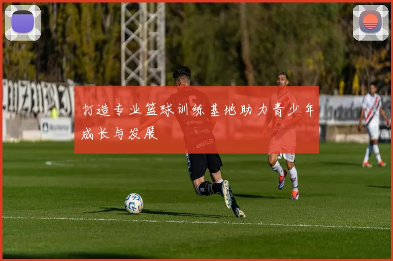 打造专业篮球训练基地助力青少年成长与发展