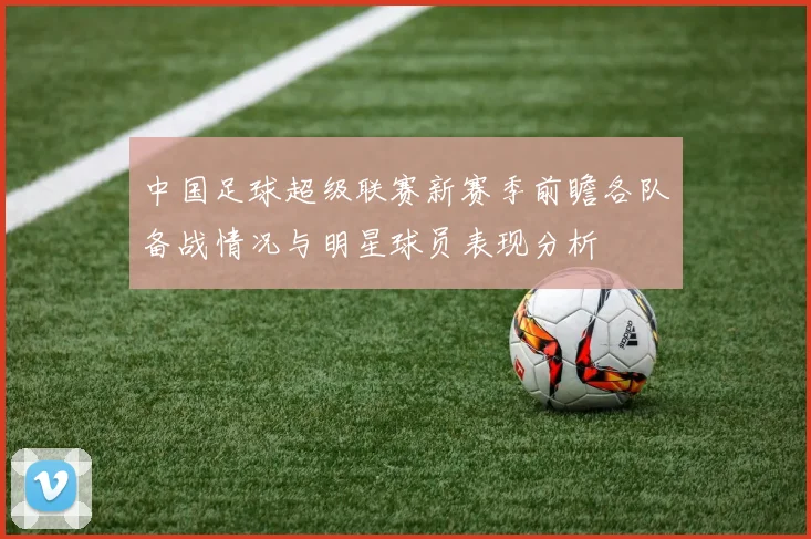 中国足球超级联赛新赛季前瞻各队备战情况与明星球员表现分析