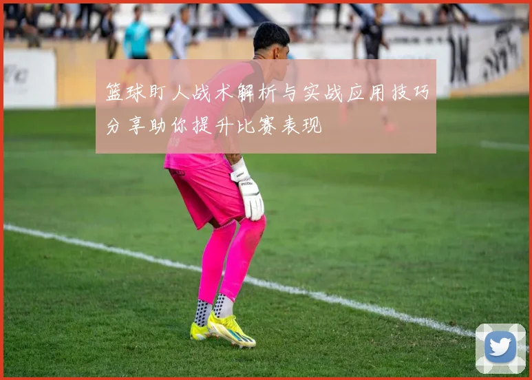 篮球盯人战术解析与实战应用技巧分享助你提升比赛表现