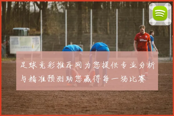 足球竞彩推荐网为您提供专业分析与精准预测助您赢得每一场比赛